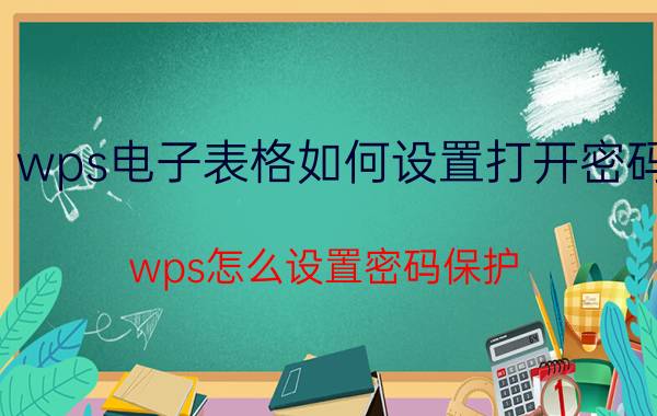 wps电子表格如何设置打开密码 wps怎么设置密码保护？